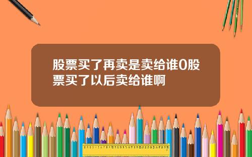 股票买了再卖是卖给谁0股票买了以后卖给谁啊