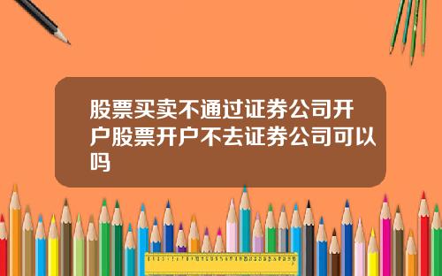 股票买卖不通过证券公司开户股票开户不去证券公司可以吗