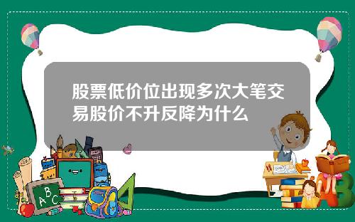 股票低价位出现多次大笔交易股价不升反降为什么