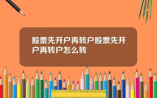 股票先开户再转户股票先开户再转户怎么转