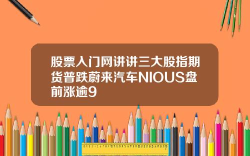 股票入门网讲讲三大股指期货普跌蔚来汽车NIOUS盘前涨逾9