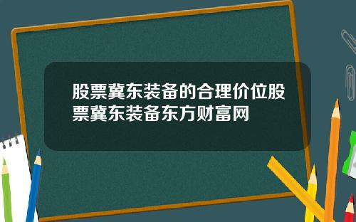 股票冀东装备的合理价位股票冀东装备东方财富网