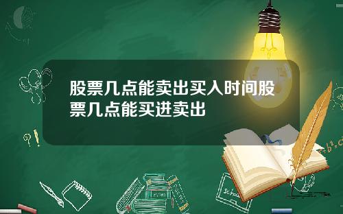 股票几点能卖出买入时间股票几点能买进卖出