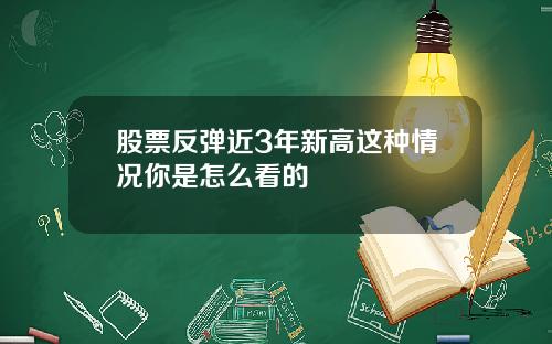 股票反弹近3年新高这种情况你是怎么看的