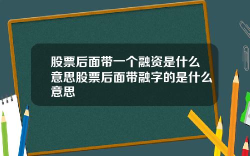 股票后面带一个融资是什么意思股票后面带融字的是什么意思