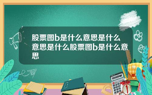 股票图b是什么意思是什么意思是什么股票图b是什么意思