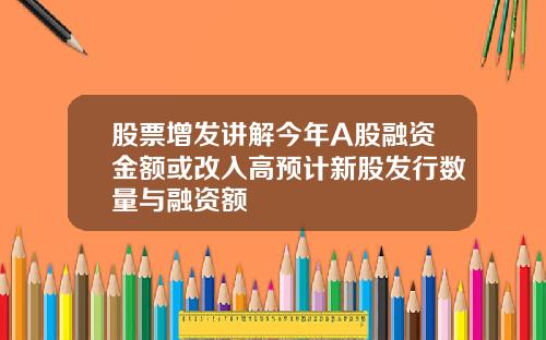 股票增发讲解今年A股融资金额或改入高预计新股发行数量与融资额