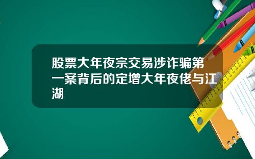 股票大年夜宗交易涉诈骗第一案背后的定增大年夜佬与江湖