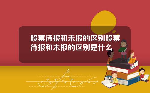 股票待报和未报的区别股票待报和未报的区别是什么