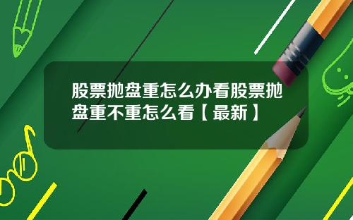 股票抛盘重怎么办看股票抛盘重不重怎么看【最新】