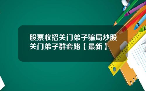 股票收招关门弟子骗局炒股关门弟子群套路【最新】