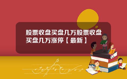 股票收盘买盘几万股票收盘买盘几万涨停【最新】