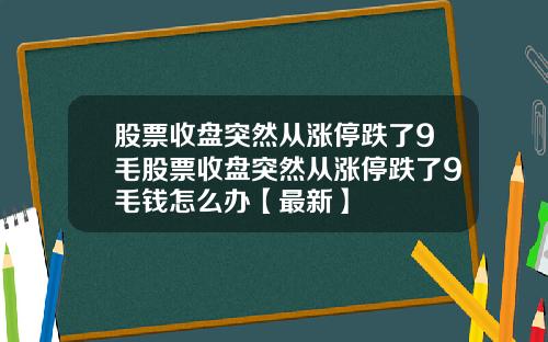 股票收盘突然从涨停跌了9毛股票收盘突然从涨停跌了9毛钱怎么办【最新】