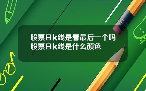 股票日k线是看最后一个吗股票日k线是什么颜色