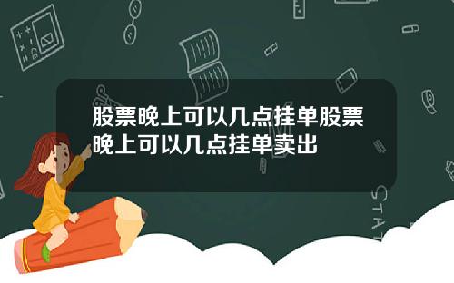 股票晚上可以几点挂单股票晚上可以几点挂单卖出