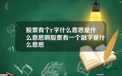 股票有个r字什么意思是什么意思啊股票有一个融字是什么意思