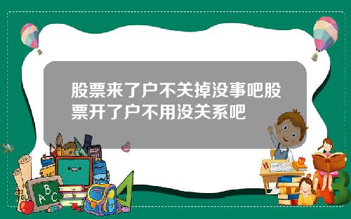 股票来了户不关掉没事吧股票开了户不用没关系吧