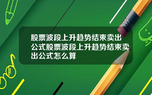 股票波段上升趋势结束卖出公式股票波段上升趋势结束卖出公式怎么算