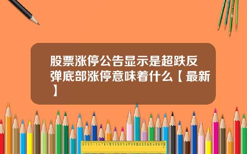 股票涨停公告显示是超跌反弹底部涨停意味着什么【最新】