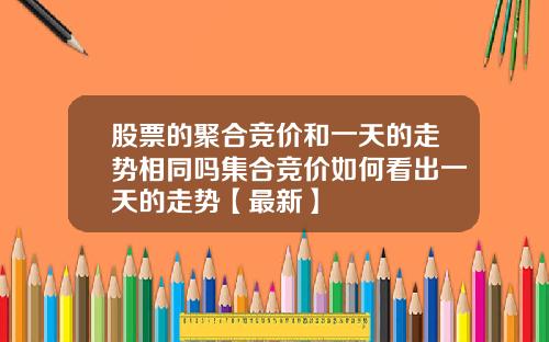 股票的聚合竞价和一天的走势相同吗集合竞价如何看出一天的走势【最新】