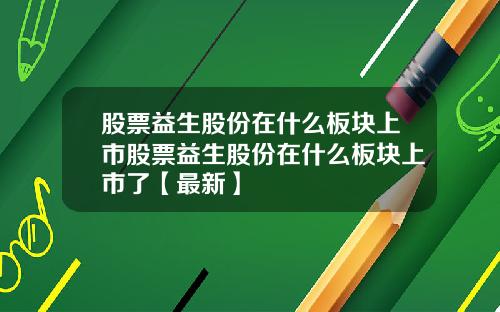 股票益生股份在什么板块上市股票益生股份在什么板块上市了【最新】