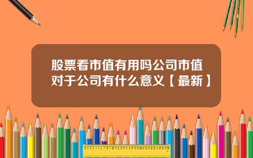 股票看市值有用吗公司市值对于公司有什么意义【最新】