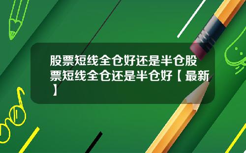 股票短线全仓好还是半仓股票短线全仓还是半仓好【最新】