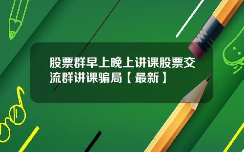 股票群早上晚上讲课股票交流群讲课骗局【最新】