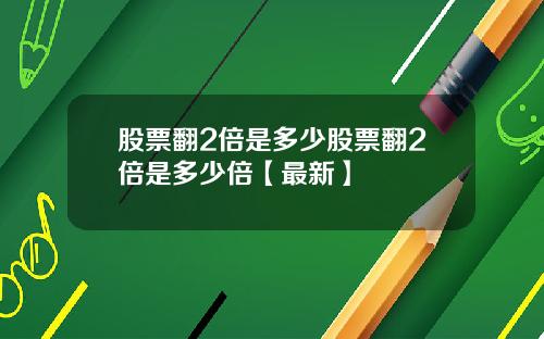 股票翻2倍是多少股票翻2倍是多少倍【最新】