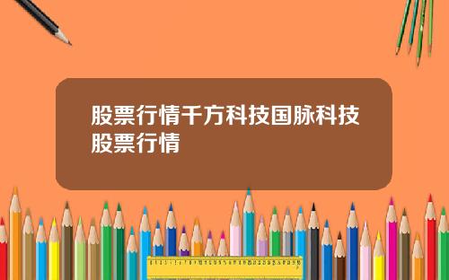 股票行情千方科技国脉科技股票行情