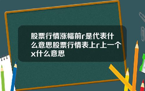 股票行情涨幅前r是代表什么意思股票行情表上r上一个x什么意思