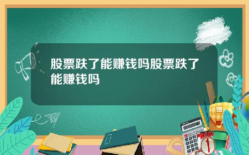 股票趺了能赚钱吗股票跌了能赚钱吗