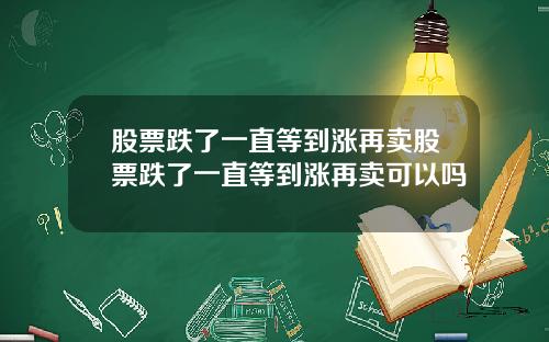 股票跌了一直等到涨再卖股票跌了一直等到涨再卖可以吗