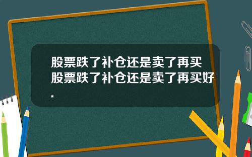 股票跌了补仓还是卖了再买股票跌了补仓还是卖了再买好.