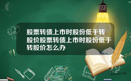 股票转债上市时股份低于转股价股票转债上市时股份低于转股价怎么办