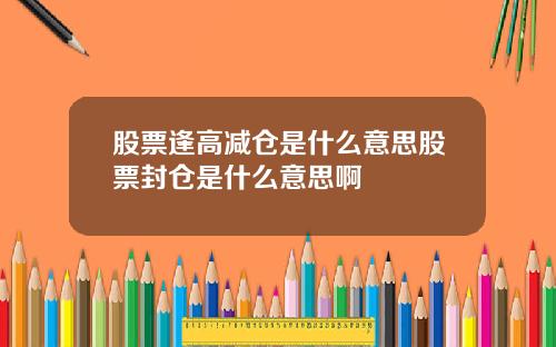 股票逢高减仓是什么意思股票封仓是什么意思啊