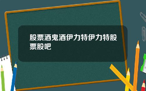 股票酒鬼酒伊力特伊力特股票股吧