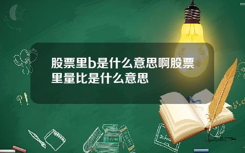 股票里b是什么意思啊股票里量比是什么意思