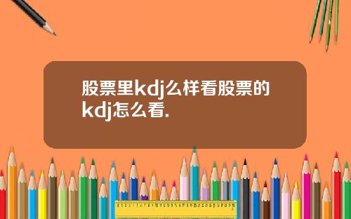 股票里kdj么样看股票的kdj怎么看.