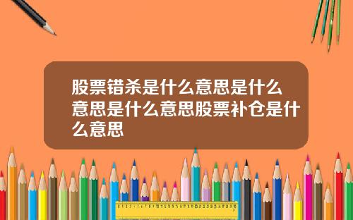 股票错杀是什么意思是什么意思是什么意思股票补仓是什么意思