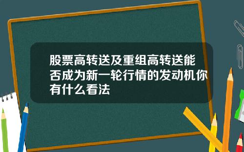 股票高转送及重组高转送能否成为新一轮行情的发动机你有什么看法