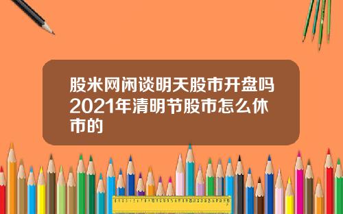 股米网闲谈明天股市开盘吗2021年清明节股市怎么休市的