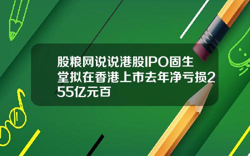 股粮网说说港股IPO固生堂拟在香港上市去年净亏损255亿元百