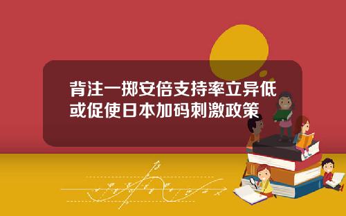 背注一掷安倍支持率立异低或促使日本加码刺激政策