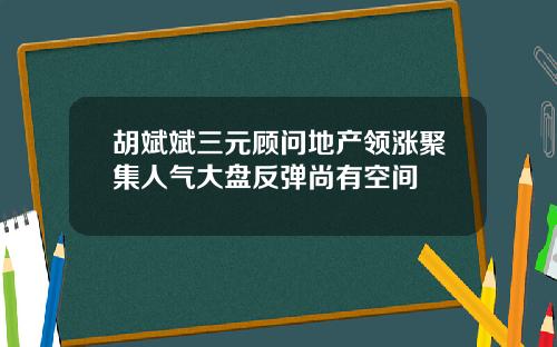 胡斌斌三元顾问地产领涨聚集人气大盘反弹尚有空间