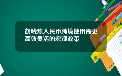 胡晓炼人民币跨境使用需更高效灵活的宏观政策