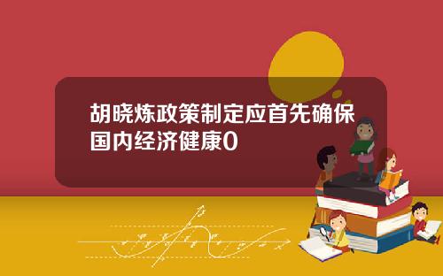 胡晓炼政策制定应首先确保国内经济健康0