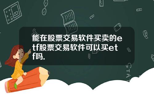 能在股票交易软件买卖的etf股票交易软件可以买etf吗.