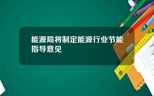 能源局将制定能源行业节能指导意见