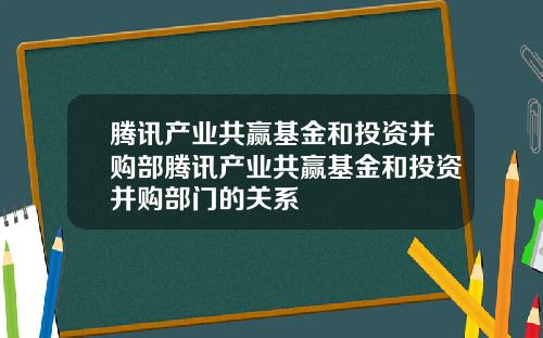 腾讯产业共赢基金和投资并购部腾讯产业共赢基金和投资并购部门的关系